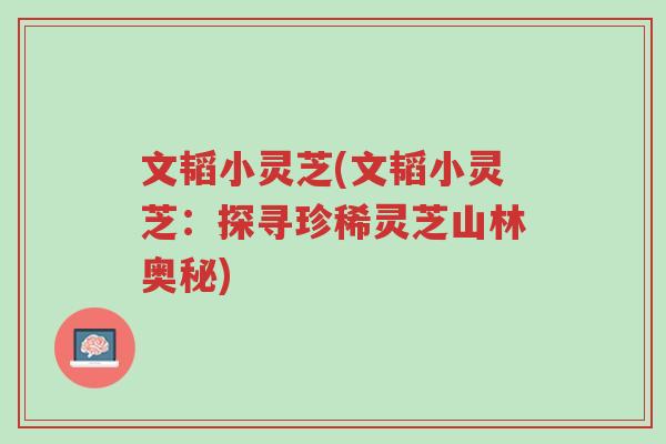 文韬小灵芝(文韬小灵芝：探寻珍稀灵芝山林奥秘)-第1张图片-超越