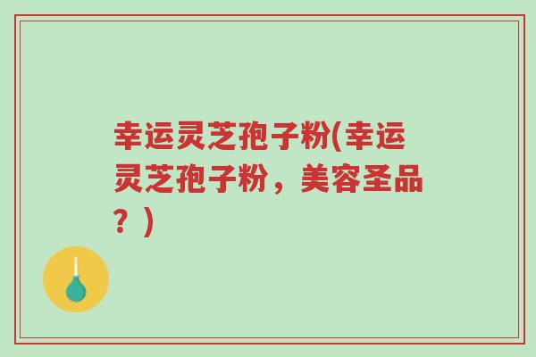 幸运灵芝孢子粉(幸运灵芝孢子粉，美容圣品？)-第1张图片-超越