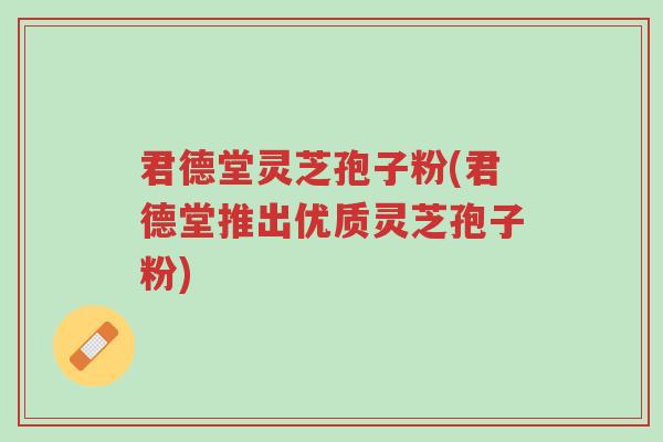 君德堂灵芝孢子粉(君德堂推出优质灵芝孢子粉)-第1张图片-超越 君德堂灵芝孢子粉(君德堂推出优质灵芝孢子粉)-第1张图片-超越