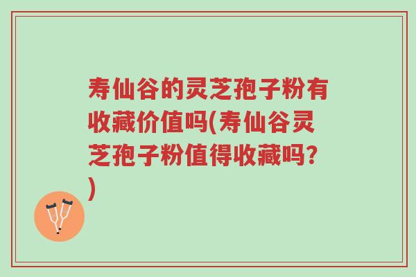 寿仙谷的灵芝孢子粉有收藏价值吗(寿仙谷灵芝孢子粉值得收藏吗?)-第1张图片-超越 寿仙谷的灵芝孢子粉有收藏价值吗(寿仙谷灵芝孢子粉值得收藏吗?)-第1张图片-超越