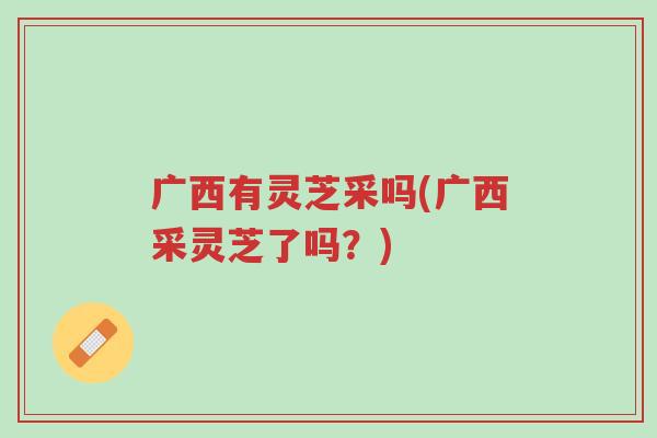 广西有灵芝采吗(广西采灵芝了吗?)-第1张图片-超越 广西有灵芝采吗(广西采灵芝了吗?)-第1张图片-超越