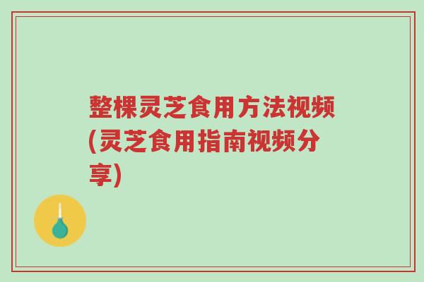 整棵灵芝食用方法视频(灵芝食用指南视频分享)-第1张图片-超越 整棵灵芝食用方法视频(灵芝食用指南视频分享)-第1张图片-超越