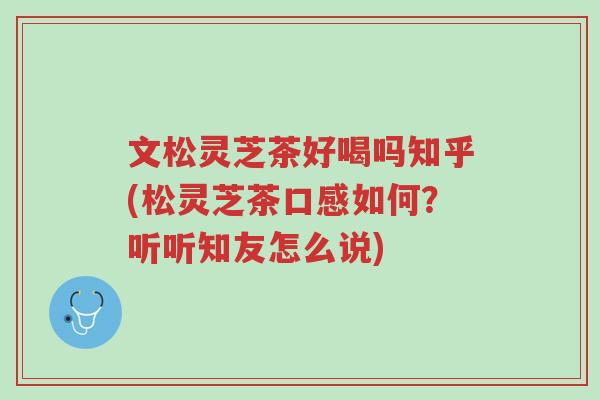 文松灵芝茶好喝吗知乎(松灵芝茶口感如何？听听知友怎么说)-第1张图片-超越