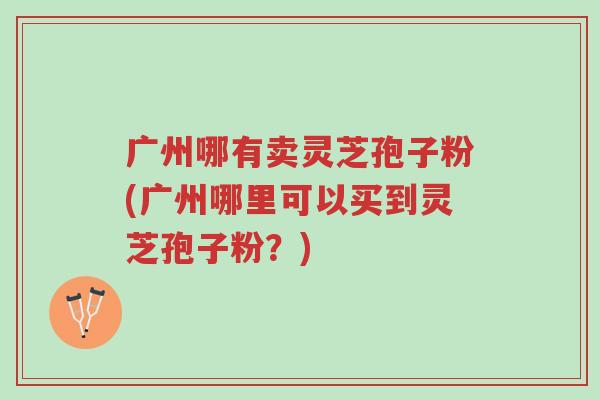 广州哪有卖灵芝孢子粉(广州哪里可以买到灵芝孢子粉?)-第1张图片-超越 广州哪有卖灵芝孢子粉(广州哪里可以买到灵芝孢子粉?)-第1张图片-超越