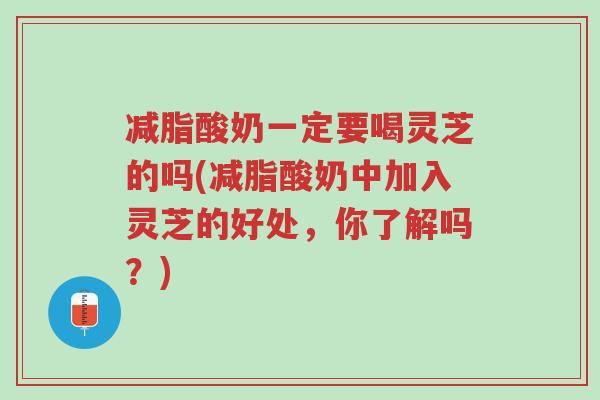 减脂酸奶一定要喝灵芝的吗(减脂酸奶中加入灵芝的好处,你了解吗?)-第1张图片-超越 减脂酸奶一定要喝灵芝的吗(减脂酸奶中加入灵芝的好处,你了解吗?)-第1张图片-超越