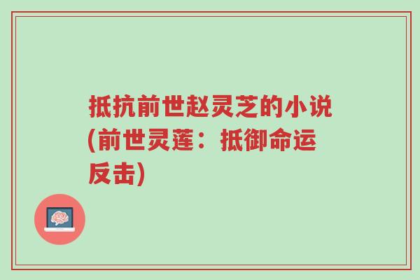 抵抗前世赵灵芝的小说(前世灵莲:抵御命运反击)-第1张图片-超越 抵抗前世赵灵芝的小说(前世灵莲:抵御命运反击)-第1张图片-超越