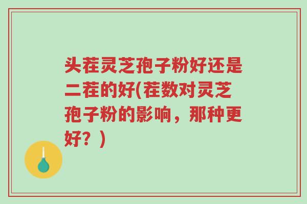 头茬灵芝孢子粉好还是二茬的好(茬数对灵芝孢子粉的影响,那种更好?)-第1张图片-超越 头茬灵芝孢子粉好还是二茬的好(茬数对灵芝孢子粉的影响,那种更好?)-第1张图片-超越