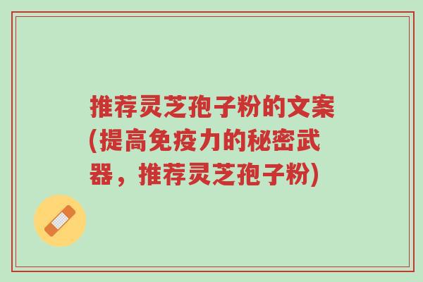 推荐灵芝孢子粉的文案(提高免疫力的秘密武器,推荐灵芝孢子粉)-第1张图片-超越 推荐灵芝孢子粉的文案(提高免疫力的秘密武器,推荐灵芝孢子粉)-第1张图片-超越