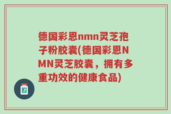 德国彩恩nmn灵芝孢子粉胶囊(德国彩恩NMN灵芝胶囊,拥有多重功效的健康食品)-第1张图片-超越 德国彩恩nmn灵芝孢子粉胶囊(德国彩恩NMN灵芝胶囊,拥有多重功效的健康食品)-第1张图片-超越