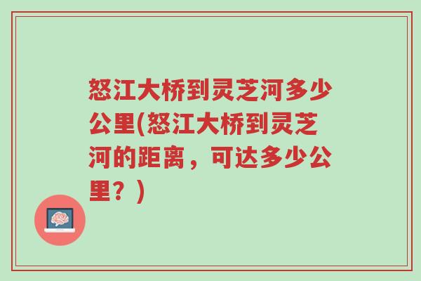 怒江大桥到灵芝河多少公里(怒江大桥到灵芝河的距离,可达多少公里?)-第1张图片-超越 怒江大桥到灵芝河多少公里(怒江大桥到灵芝河的距离,可达多少公里?)-第1张图片-超越
