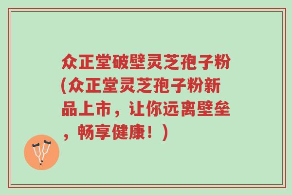 众正堂破壁灵芝孢子粉(众正堂灵芝孢子粉新品上市，让你远离壁垒，畅享健康！)-第1张图片-超越