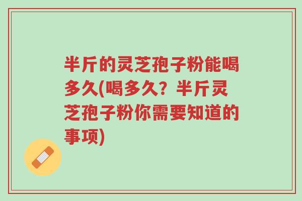 半斤的灵芝孢子粉能喝多久(喝多久？半斤灵芝孢子粉你需要知道的事项)-第1张图片-超越