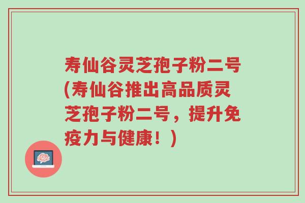 寿仙谷灵芝孢子粉二号(寿仙谷推出高品质灵芝孢子粉二号,提升免疫力与健康!)-第1张图片-超越 寿仙谷灵芝孢子粉二号(寿仙谷推出高品质灵芝孢子粉二号,提升免疫力与健康!)-第1张图片-超越