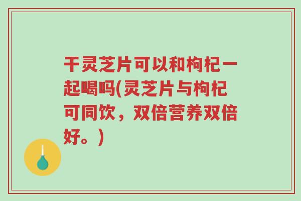 干灵芝片可以和枸杞一起喝吗(灵芝片与枸杞可同饮,双倍营养双倍好。)-第1张图片-超越 干灵芝片可以和枸杞一起喝吗(灵芝片与枸杞可同饮,双倍营养双倍好。)-第1张图片-超越