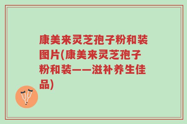 康美来灵芝孢子粉和装图片(康美来灵芝孢子粉和装——滋补养生佳品)-第1张图片-超越 康美来灵芝孢子粉和装图片(康美来灵芝孢子粉和装——滋补养生佳品)-第1张图片-超越
