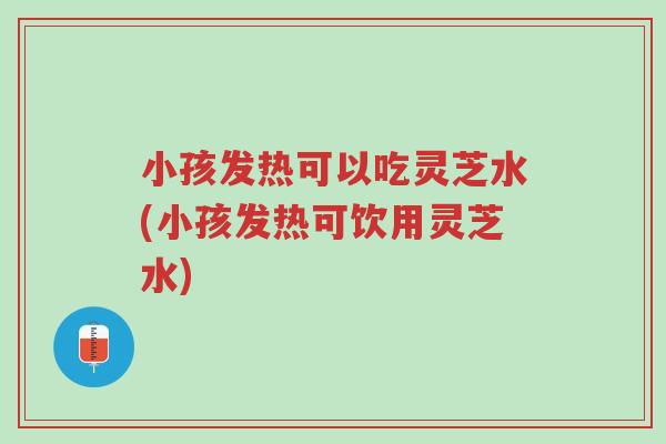 小孩发热可以吃灵芝水(小孩发热可饮用灵芝水)-第1张图片-超越 小孩发热可以吃灵芝水(小孩发热可饮用灵芝水)-第1张图片-超越