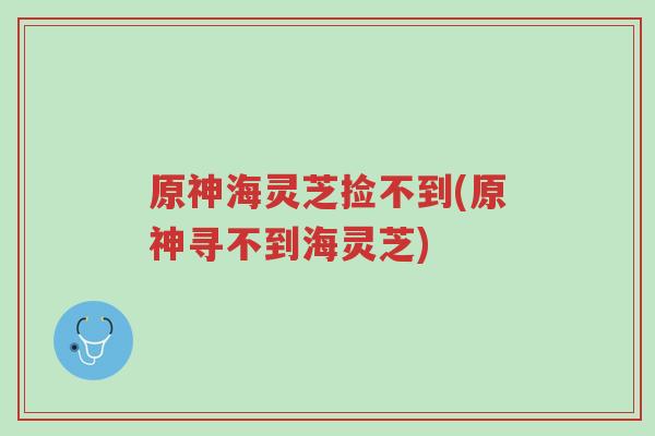 原神海灵芝捡不到(原神寻不到海灵芝)-第1张图片-超越 原神海灵芝捡不到(原神寻不到海灵芝)-第1张图片-超越