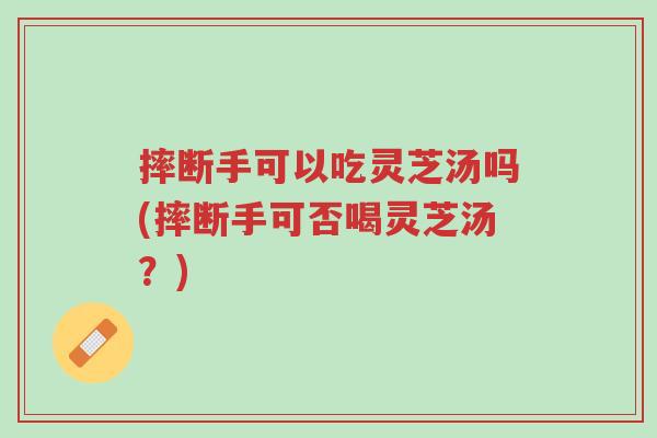 摔断手可以吃灵芝汤吗(摔断手可否喝灵芝汤?)-第1张图片-超越 摔断手可以吃灵芝汤吗(摔断手可否喝灵芝汤?)-第1张图片-超越