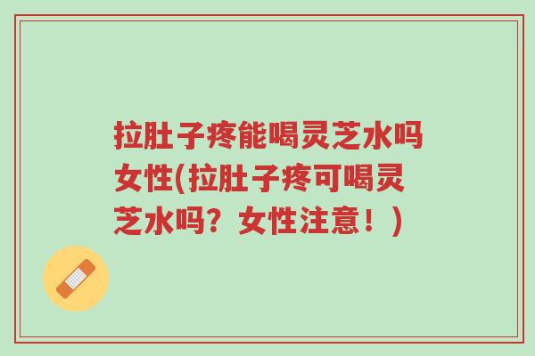 拉肚子疼能喝灵芝水吗女性(拉肚子疼可喝灵芝水吗?女性注意!)-第1张图片-超越 拉肚子疼能喝灵芝水吗女性(拉肚子疼可喝灵芝水吗?女性注意!)-第1张图片-超越