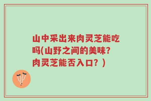 山中采出来肉灵芝能吃吗(山野之间的美味?肉灵芝能否入口?)-第1张图片-超越 山中采出来肉灵芝能吃吗(山野之间的美味?肉灵芝能否入口?)-第1张图片-超越