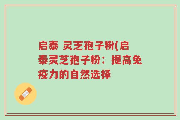 启泰 灵芝孢子粉(启泰灵芝孢子粉:提高免疫力的自然选择-第1张图片-超越 启泰 灵芝孢子粉(启泰灵芝孢子粉:提高免疫力的自然选择-第1张图片-超越