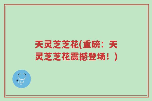 天灵芝芝花(重磅:天灵芝芝花震撼登场!)-第1张图片-超越 天灵芝芝花(重磅:天灵芝芝花震撼登场!)-第1张图片-超越