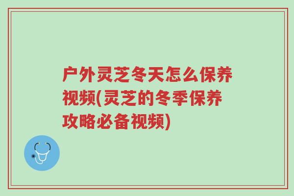 户外灵芝冬天怎么保养视频(灵芝的冬季保养攻略必备视频)-第1张图片-超越 户外灵芝冬天怎么保养视频(灵芝的冬季保养攻略必备视频)-第1张图片-超越