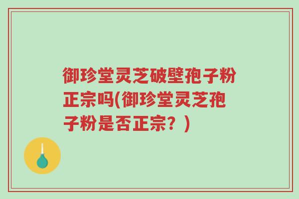 御珍堂灵芝破壁孢子粉正宗吗(御珍堂灵芝孢子粉是否正宗？)-第1张图片-超越
