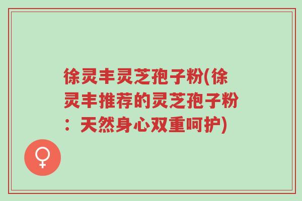 徐灵丰灵芝孢子粉(徐灵丰推荐的灵芝孢子粉:天然身心双重呵护)-第1张图片-超越 徐灵丰灵芝孢子粉(徐灵丰推荐的灵芝孢子粉:天然身心双重呵护)-第1张图片-超越