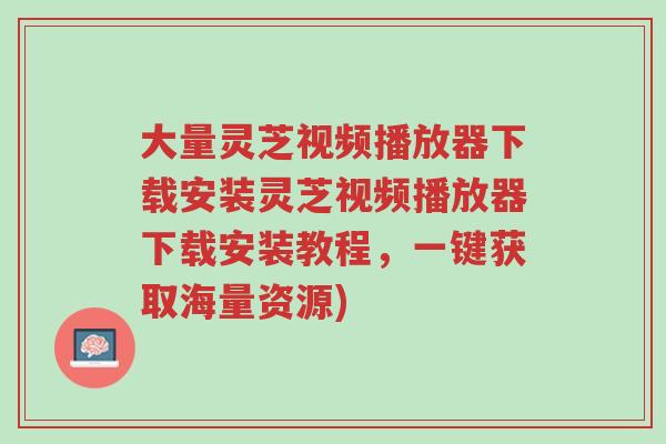 大量灵芝视频播放器下载安装灵芝视频播放器下载安装教程，一键获取海量资源)-第1张图片-超越