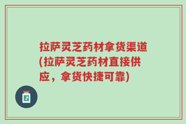 拉萨灵芝药材拿货渠道(拉萨灵芝药材直接供应,拿货快捷可靠)-第1张图片-超越 拉萨灵芝药材拿货渠道(拉萨灵芝药材直接供应,拿货快捷可靠)-第1张图片-超越