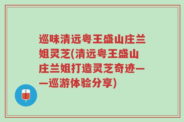 巡味清远粤王盛山庄兰姐灵芝(清远粤王盛山庄兰姐打造灵芝奇迹——巡游体验分享)-第1张图片-超越 巡味清远粤王盛山庄兰姐灵芝(清远粤王盛山庄兰姐打造灵芝奇迹——巡游体验分享)-第1张图片-超越