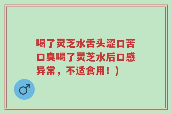 喝了灵芝水舌头涩口苦口臭喝了灵芝水后口感异常,不适食用!)-第1张图片-超越 喝了灵芝水舌头涩口苦口臭喝了灵芝水后口感异常,不适食用!)-第1张图片-超越
