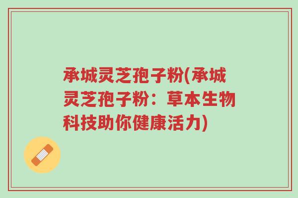 承城灵芝孢子粉(承城灵芝孢子粉:草本生物科技助你健康活力)-第1张图片-超越 承城灵芝孢子粉(承城灵芝孢子粉:草本生物科技助你健康活力)-第1张图片-超越