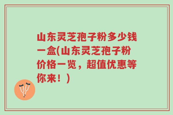 山东灵芝孢子粉多少钱一盒(山东灵芝孢子粉价格一览,超值优惠等你来!)-第1张图片-超越 山东灵芝孢子粉多少钱一盒(山东灵芝孢子粉价格一览,超值优惠等你来!)-第1张图片-超越