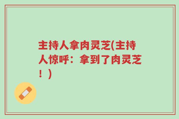 主持人拿肉灵芝(主持人惊呼：拿到了肉灵芝！)-第1张图片-超越