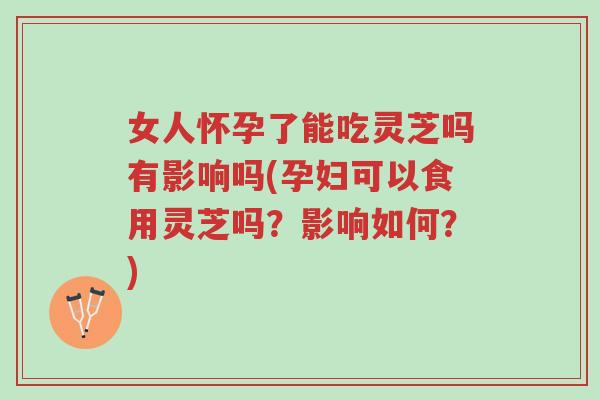 女人怀孕了能吃灵芝吗有影响吗(孕妇可以食用灵芝吗？影响如何？)-第1张图片-超越