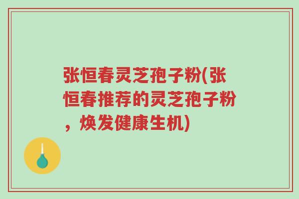 张恒春灵芝孢子粉(张恒春推荐的灵芝孢子粉,焕发健康生机)-第1张图片-超越 张恒春灵芝孢子粉(张恒春推荐的灵芝孢子粉,焕发健康生机)-第1张图片-超越