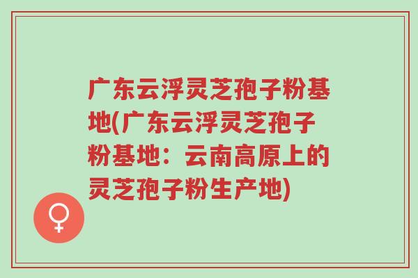 广东云浮灵芝孢子粉基地(广东云浮灵芝孢子粉基地:云南高原上的灵芝孢子粉生产地)-第1张图片-超越 广东云浮灵芝孢子粉基地(广东云浮灵芝孢子粉基地:云南高原上的灵芝孢子粉生产地)-第1张图片-超越