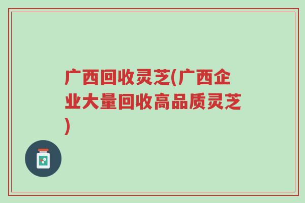 广西回收灵芝(广西企业大量回收高品质灵芝)-第1张图片-超越 广西回收灵芝(广西企业大量回收高品质灵芝)-第1张图片-超越