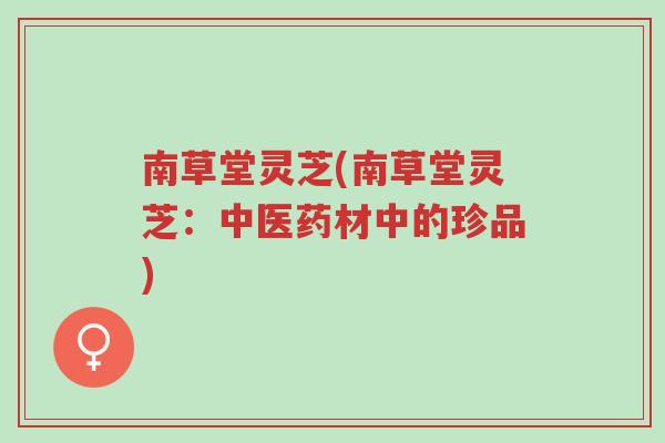 南草堂灵芝(南草堂灵芝:中医药材中的珍品)-第1张图片-超越 南草堂灵芝(南草堂灵芝:中医药材中的珍品)-第1张图片-超越