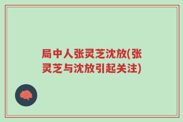 局中人张灵芝沈放(张灵芝与沈放引起关注)-第1张图片-超越 局中人张灵芝沈放(张灵芝与沈放引起关注)-第1张图片-超越