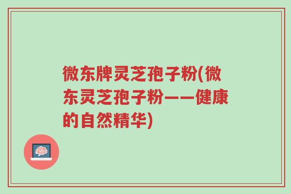 微东牌灵芝孢子粉(微东灵芝孢子粉——健康的自然精华)-第1张图片-超越 微东牌灵芝孢子粉(微东灵芝孢子粉——健康的自然精华)-第1张图片-超越