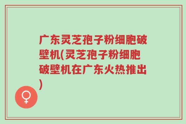 广东灵芝孢子粉细胞破壁机(灵芝孢子粉细胞破壁机在广东火热推出)-第1张图片-超越