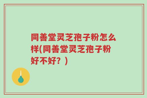 同善堂灵芝孢子粉怎么样(同善堂灵芝孢子粉好不好？)-第1张图片-超越
