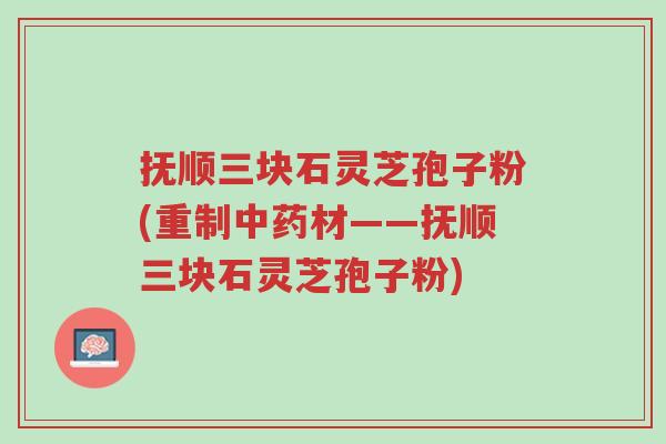 抚顺三块石灵芝孢子粉(重制中药材——抚顺三块石灵芝孢子粉)-第1张图片-超越 抚顺三块石灵芝孢子粉(重制中药材——抚顺三块石灵芝孢子粉)-第1张图片-超越