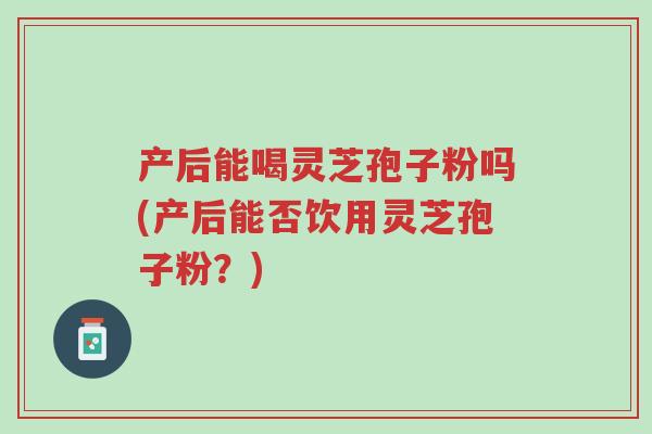 产后能喝灵芝孢子粉吗(产后能否饮用灵芝孢子粉?)-第1张图片-超越 产后能喝灵芝孢子粉吗(产后能否饮用灵芝孢子粉?)-第1张图片-超越