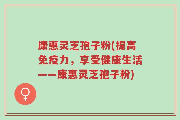 康惠灵芝孢子粉(提高免疫力,享受健康生活——康惠灵芝孢子粉)-第1张图片-超越 康惠灵芝孢子粉(提高免疫力,享受健康生活——康惠灵芝孢子粉)-第1张图片-超越