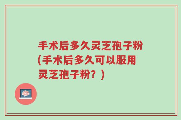 手术后多久灵芝孢子粉(手术后多久可以服用灵芝孢子粉?)-第1张图片-超越 手术后多久灵芝孢子粉(手术后多久可以服用灵芝孢子粉?)-第1张图片-超越