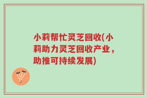 小莉帮忙灵芝回收(小莉助力灵芝回收产业,助推可持续发展)-第1张图片-超越 小莉帮忙灵芝回收(小莉助力灵芝回收产业,助推可持续发展)-第1张图片-超越